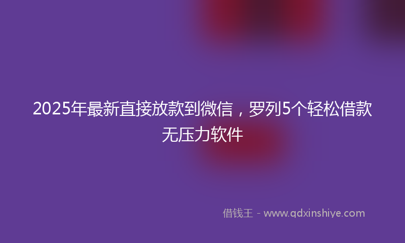 2025年最新直接放款到微信，罗列5个轻松借款无压力软件