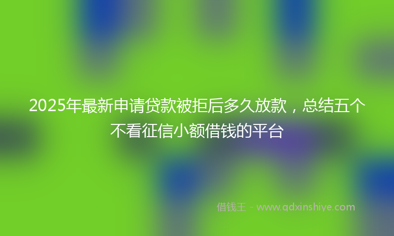 2025年最新申请贷款被拒后多久放款，总结五个不看征信小额借钱的平台