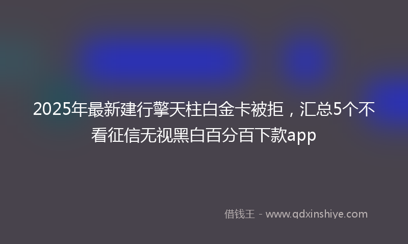2025年最新建行擎天柱白金卡被拒，汇总5个不看征信无视黑白百分百下款app