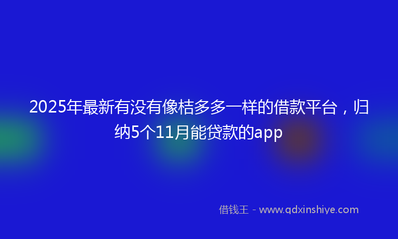 2025年最新有没有像桔多多一样的借款平台，归纳5个11月能贷款的app