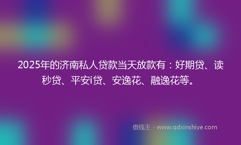 2025年的济南私人贷款当天放款有：好期贷、读秒贷、平安i贷、安逸花、融逸花等。