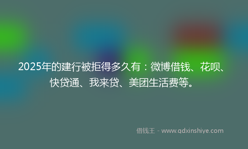 2025年的建行被拒得多久有：微博借钱、花呗、快贷通、我来贷、美团生活费等。