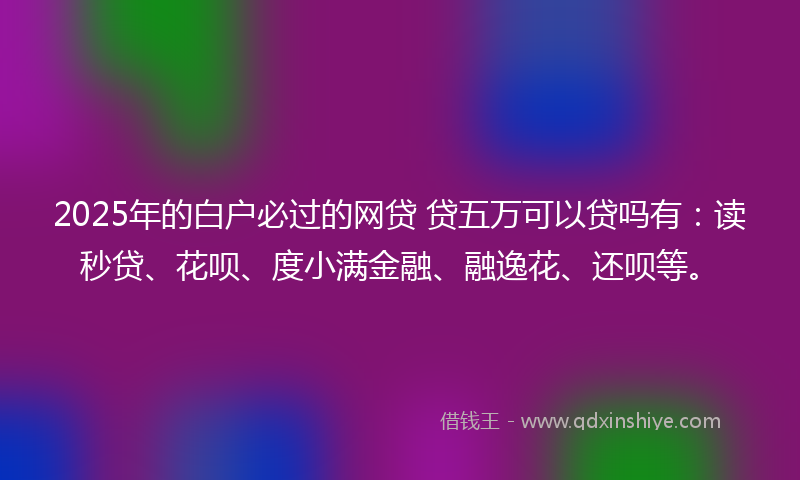 2025年的白户必过的网贷 贷五万可以贷吗有：读秒贷、花呗、度小满金融、融逸花、还呗等。