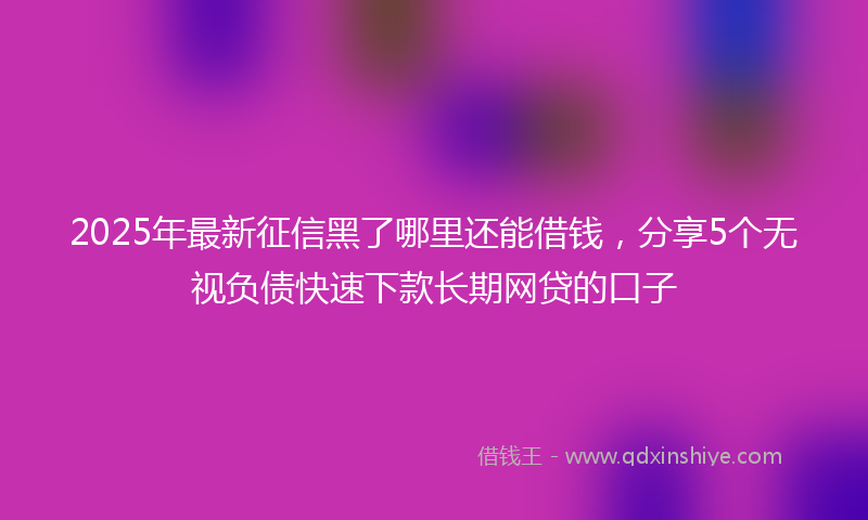 2025年最新征信黑了哪里还能借钱，分享5个无视负债快速下款长期网贷的口子