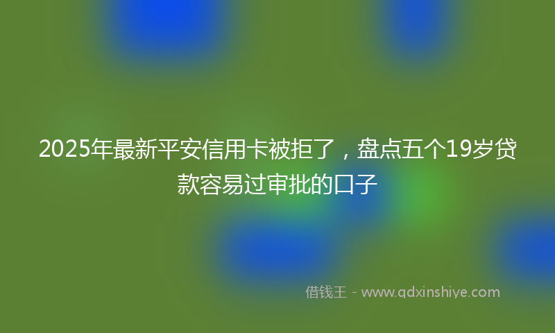 2025年最新平安信用卡被拒了，盘点五个19岁贷款容易过审批的口子