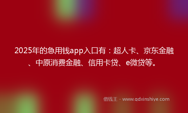 2025年的急用钱app入口有：超人卡、京东金融、中原消费金融、信用卡贷、e微贷等。