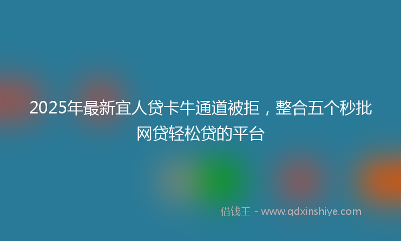 2025年最新宜人贷卡牛通道被拒，整合五个秒批网贷轻松贷的平台