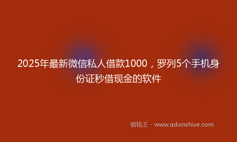2025年最新微信私人借款1000，罗列5个手机身份证秒借现金的软件