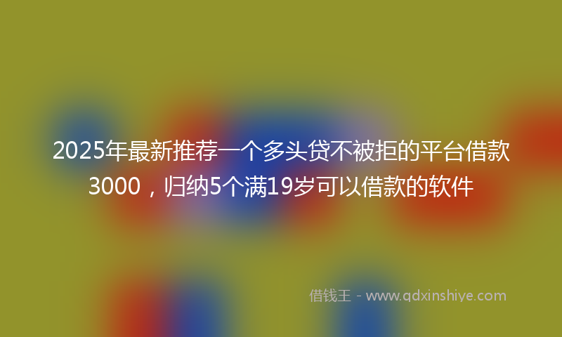 2025年最新推荐一个多头贷不被拒的平台借款3000，归纳5个满19岁可以借款的软件