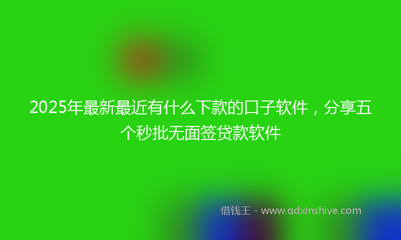2025年最新最近有什么下款的口子软件，分享五个秒批无面签贷款软件