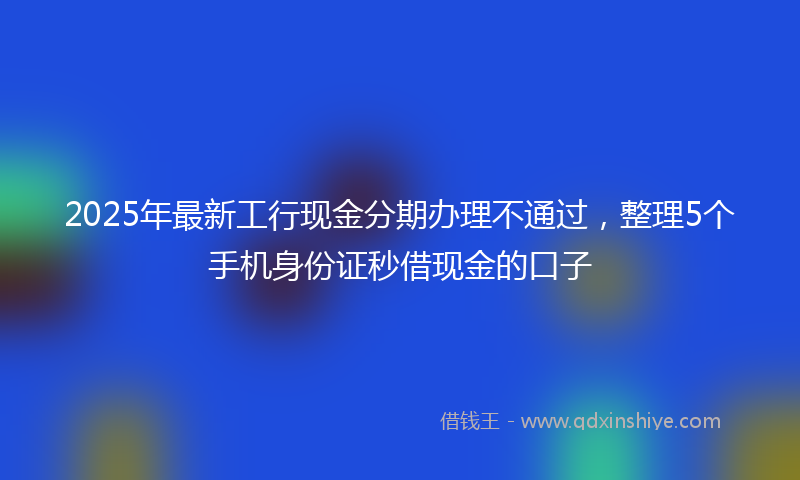 2025年最新工行现金分期办理不通过，整理5个手机身份证秒借现金的口子