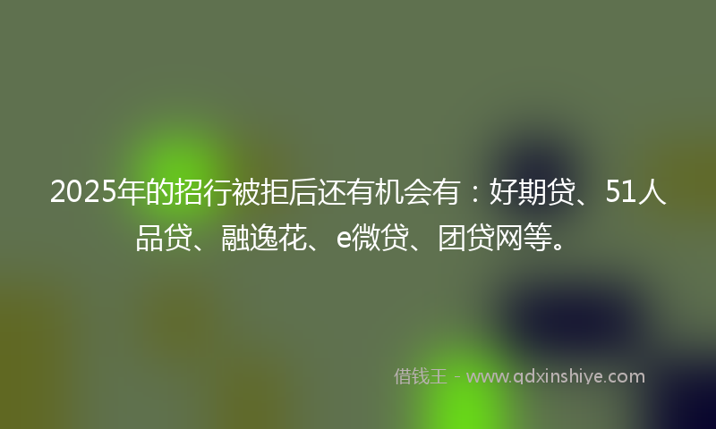 2025年的招行被拒后还有机会有：好期贷、51人品贷、融逸花、e微贷、团贷网等。