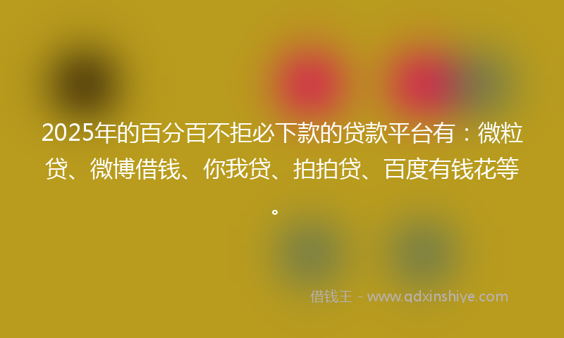2025年的百分百不拒必下款的贷款平台有：微粒贷、微博借钱、你我贷、拍拍贷、百度有钱花等。