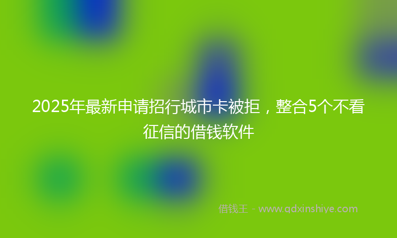 2025年最新申请招行城市卡被拒，整合5个不看征信的借钱软件