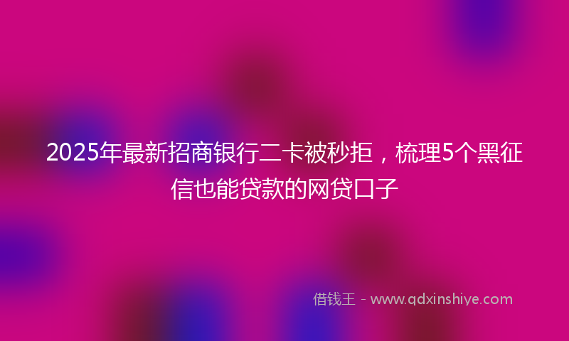 2025年最新招商银行二卡被秒拒，梳理5个黑征信也能贷款的网贷口子