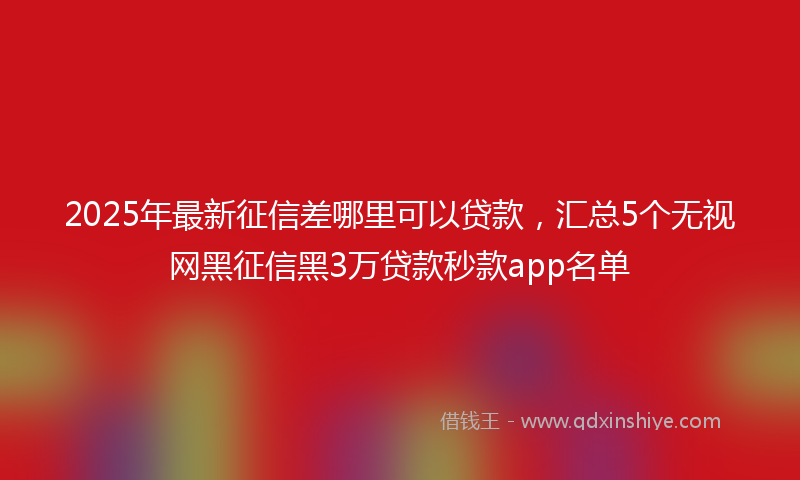 2025年最新征信差哪里可以贷款，汇总5个无视网黑征信黑3万贷款秒款app名单