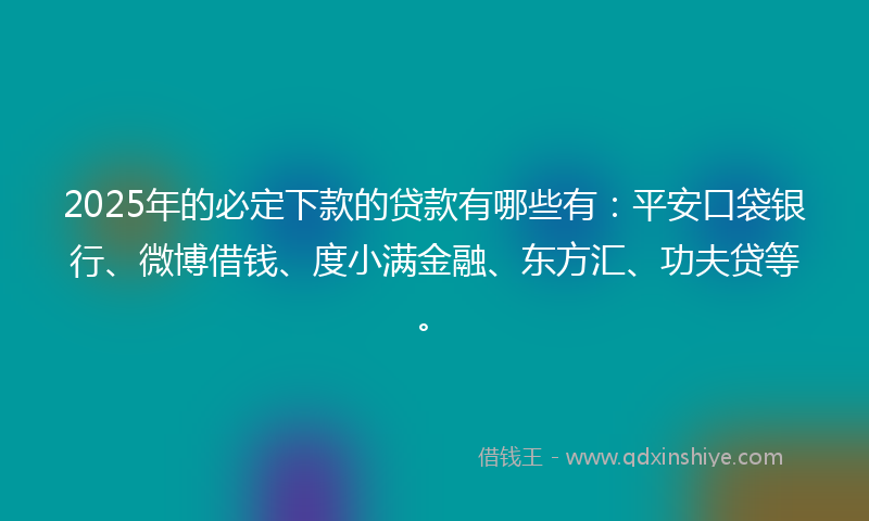 2025年的必定下款的贷款有哪些有：平安口袋银行、微博借钱、度小满金融、东方汇、功夫贷等。