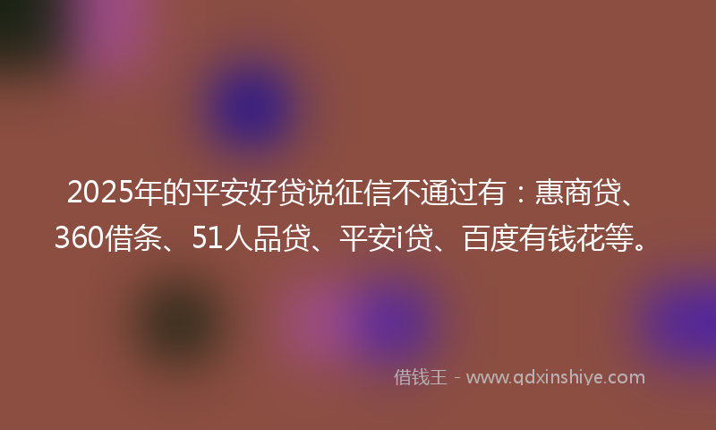 2025年的平安好贷说征信不通过有：惠商贷、360借条、51人品贷、平安i贷、百度有钱花等。