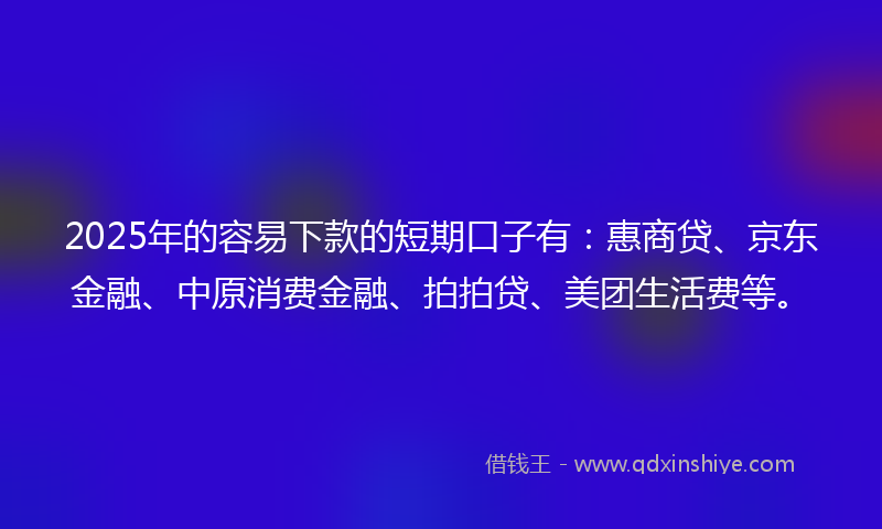 2025年的容易下款的短期口子有：惠商贷、京东金融、中原消费金融、拍拍贷、美团生活费等。