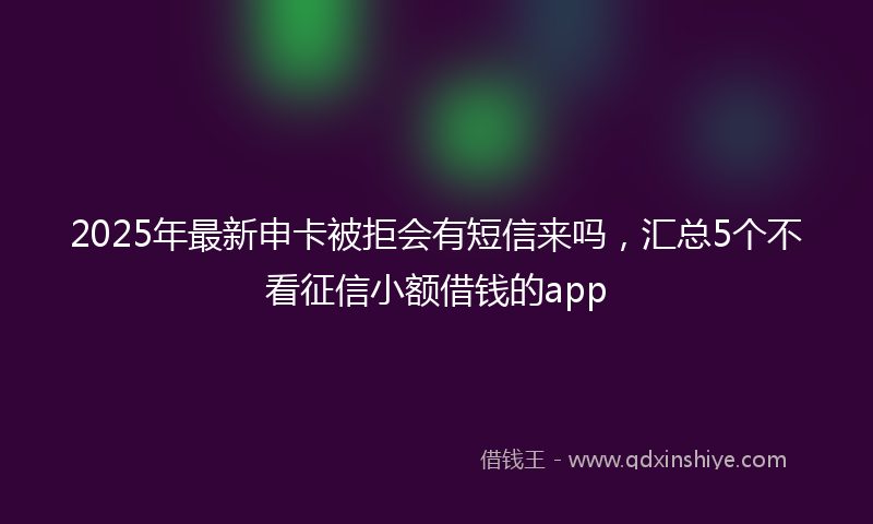 2025年最新申卡被拒会有短信来吗，汇总5个不看征信小额借钱的app