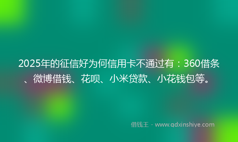 2025年的征信好为何信用卡不通过有：360借条、微博借钱、花呗、小米贷款、小花钱包等。