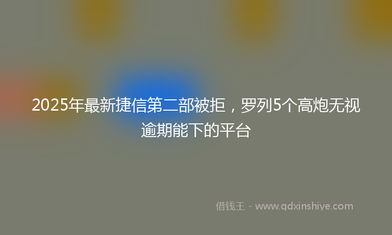 2025年最新捷信第二部被拒，罗列5个高炮无视逾期能下的平台