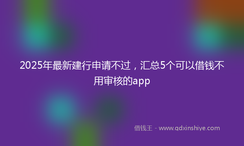 2025年最新建行申请不过，汇总5个可以借钱不用审核的app