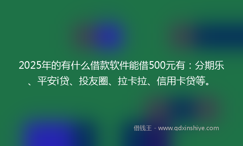 2025年的有什么借款软件能借500元有：分期乐、平安i贷、投友圈、拉卡拉、信用卡贷等。