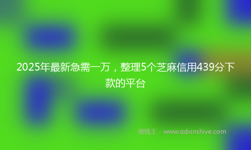 2025年最新急需一万，整理5个芝麻信用439分下款的平台