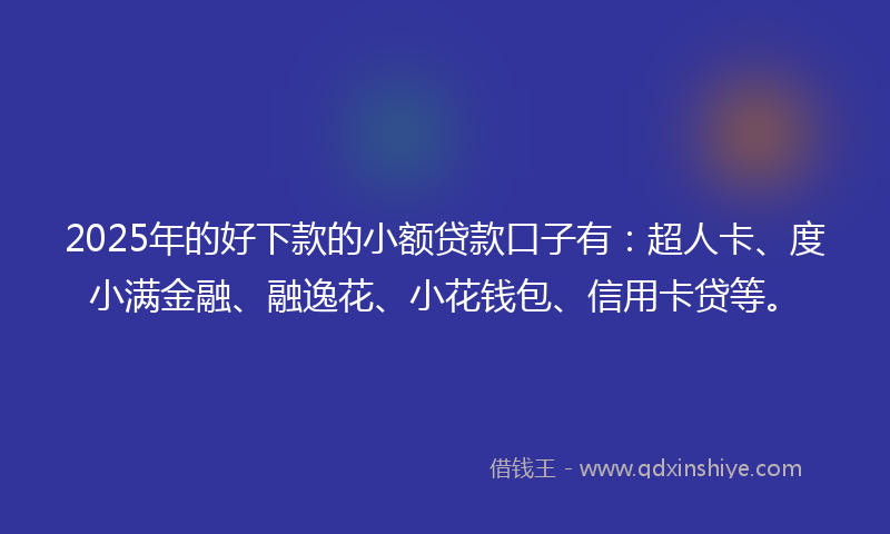 2025年的好下款的小额贷款口子有：超人卡、度小满金融、融逸花、小花钱包、信用卡贷等。
