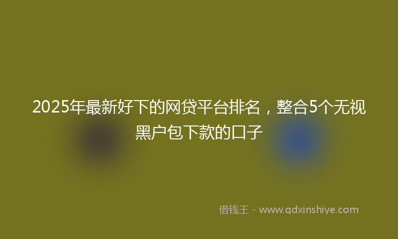 2025年最新好下的网贷平台排名，整合5个无视黑户包下款的口子