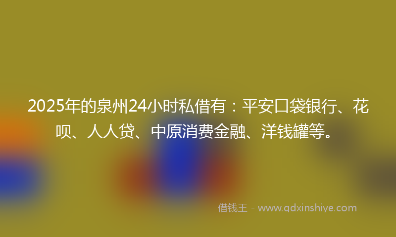 2025年的泉州24小时私借有：平安口袋银行、花呗、人人贷、中原消费金融、洋钱罐等。