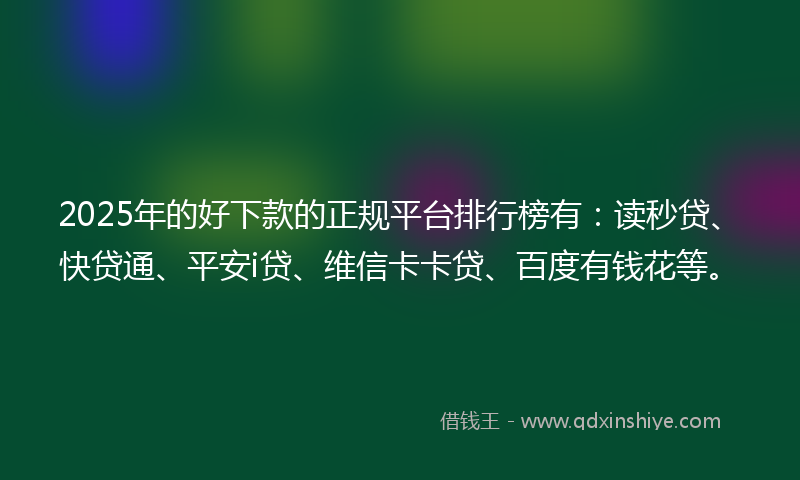 2025年的好下款的正规平台排行榜有：读秒贷、快贷通、平安i贷、维信卡卡贷、百度有钱花等。