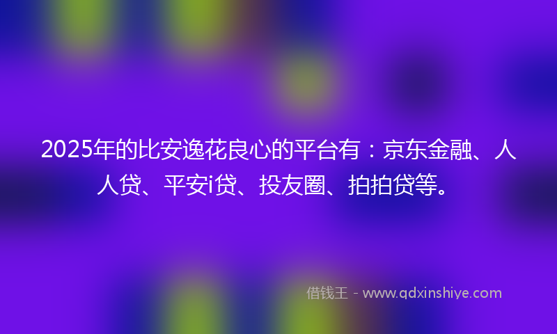 2025年的比安逸花良心的平台有：京东金融、人人贷、平安i贷、投友圈、拍拍贷等。