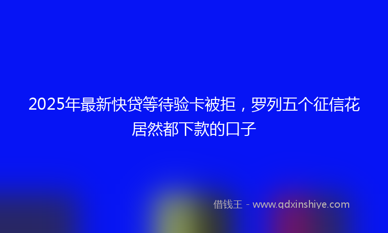 2025年最新快贷等待验卡被拒，罗列五个征信花居然都下款的口子