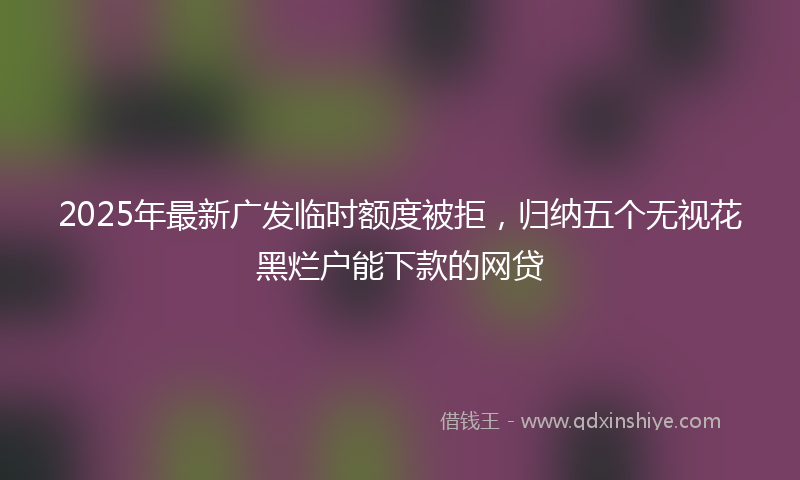 2025年最新广发临时额度被拒，归纳五个无视花黑烂户能下款的网贷