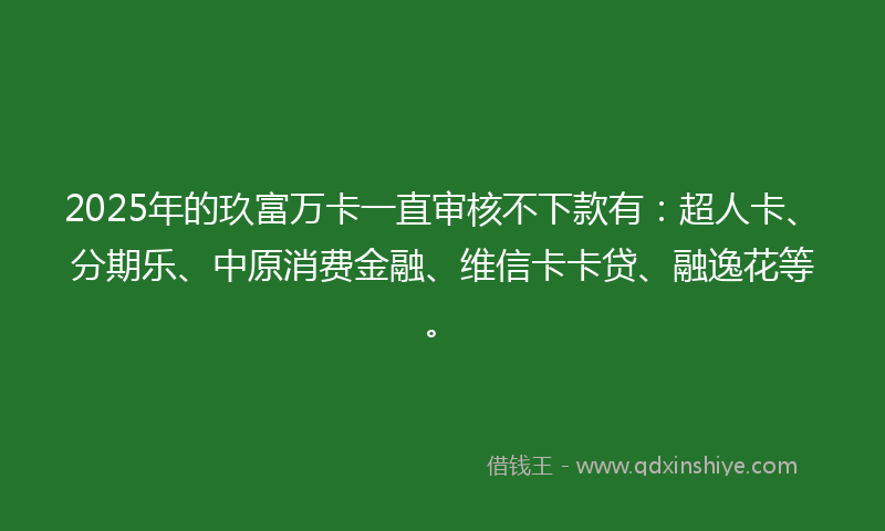 2025年的玖富万卡一直审核不下款有：超人卡、分期乐、中原消费金融、维信卡卡贷、融逸花等。