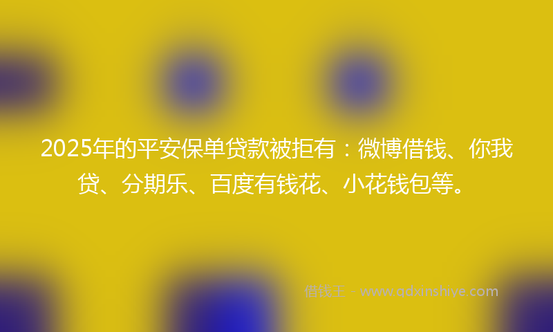 2025年的平安保单贷款被拒有：微博借钱、你我贷、分期乐、百度有钱花、小花钱包等。