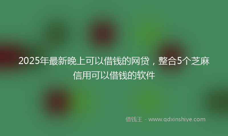 2025年最新晚上可以借钱的网贷，整合5个芝麻信用可以借钱的软件
