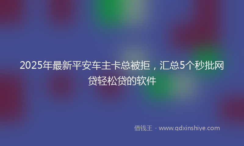 2025年最新平安车主卡总被拒，汇总5个秒批网贷轻松贷的软件