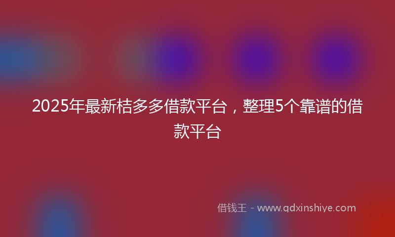 2025年最新桔多多借款平台，整理5个靠谱的借款平台