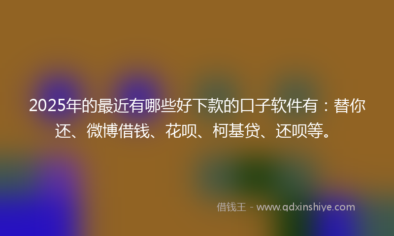 2025年的最近有哪些好下款的口子软件有：替你还、微博借钱、花呗、柯基贷、还呗等。