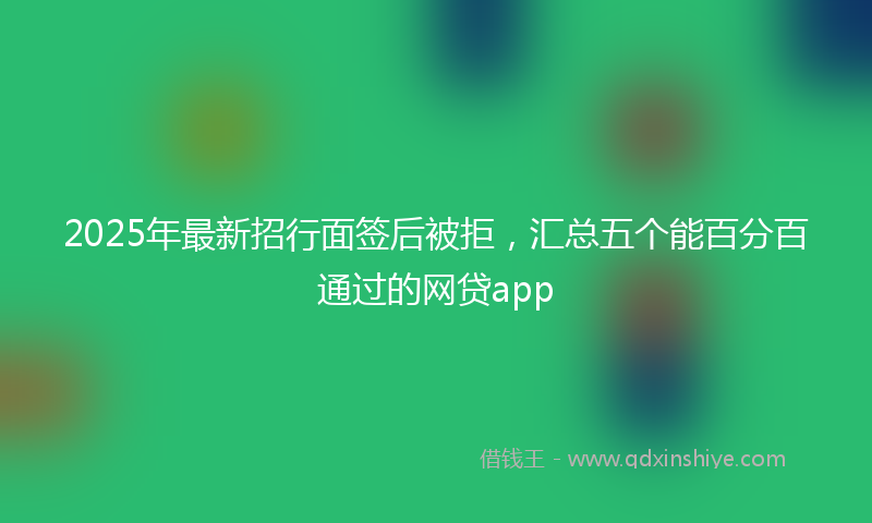 2025年最新招行面签后被拒，汇总五个能百分百通过的网贷app