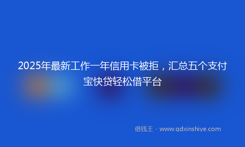 2025年最新工作一年信用卡被拒，汇总五个支付宝快贷轻松借平台