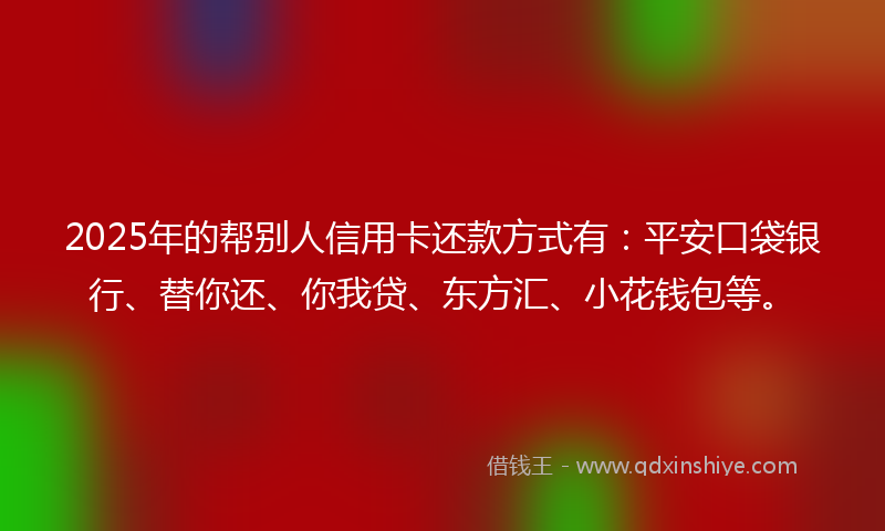 2025年的帮别人信用卡还款方式有：平安口袋银行、替你还、你我贷、东方汇、小花钱包等。