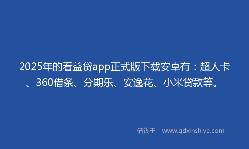 2025年的看益贷app正式版下载安卓有：超人卡、360借条、分期乐、安逸花、小米贷款等。