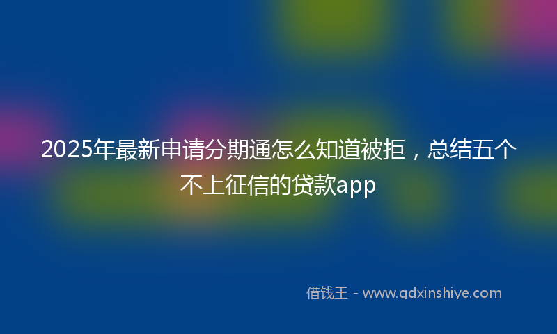 2025年最新申请分期通怎么知道被拒，总结五个不上征信的贷款app