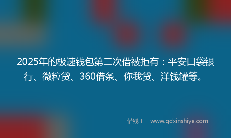 2025年的极速钱包第二次借被拒有：平安口袋银行、微粒贷、360借条、你我贷、洋钱罐等。