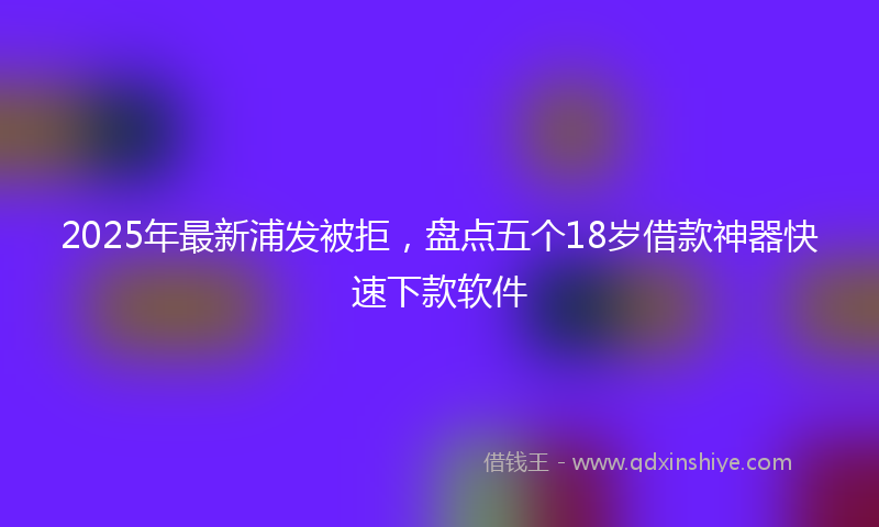 2025年最新浦发被拒，盘点五个18岁借款神器快速下款软件
