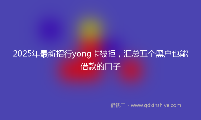 2025年最新招行yong卡被拒，汇总五个黑户也能借款的口子